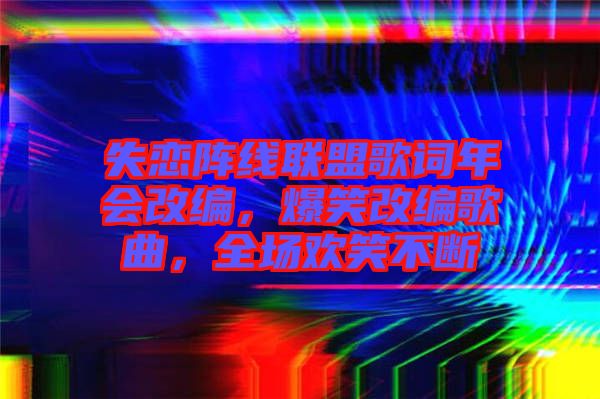 失戀陣線(xiàn)聯(lián)盟歌詞年會(huì)改編，爆笑改編歌曲，全場(chǎng)歡笑不斷