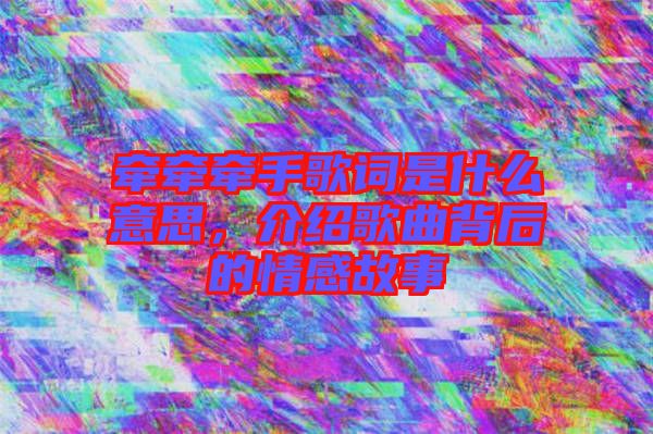 牽牽牽手歌詞是什么意思，介紹歌曲背后的情感故事
