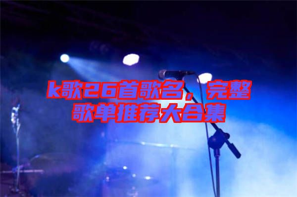 k歌26首歌名，完整歌單推薦大合集