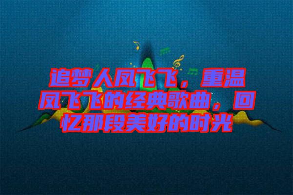 追夢人鳳飛飛，重溫鳳飛飛的經(jīng)典歌曲，回憶那段美好的時光