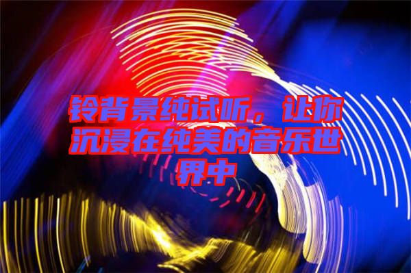 鈴背景純?cè)嚶?tīng)，讓你沉浸在純美的音樂(lè)世界中