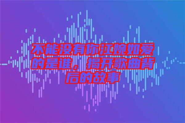 不能沒有你江婉如愛的是誰(shuí)，揭開歌曲背后的故事