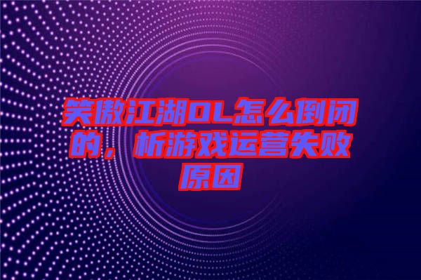 笑傲江湖OL怎么倒閉的，析游戲運營失敗原因