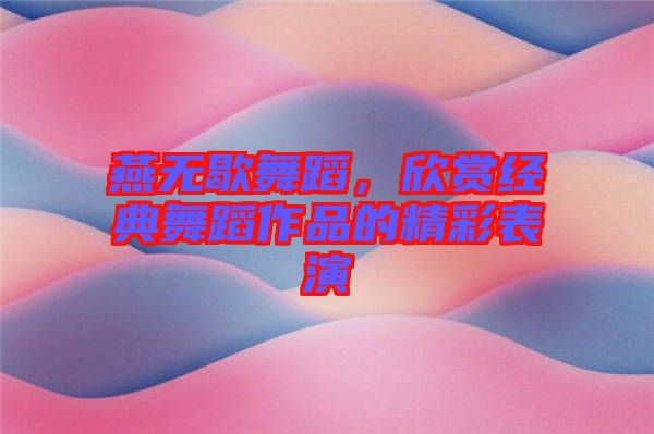 燕無(wú)歇舞蹈，欣賞經(jīng)典舞蹈作品的精彩表演