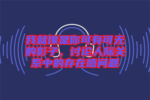 我就像是你可有可無(wú)的影子，討論人際關(guān)系中的存在感問(wèn)題