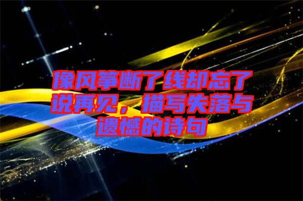 像風箏斷了線卻忘了說再見，描寫失落與遺憾的詩句