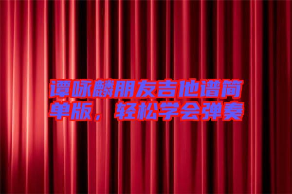 譚詠麟朋友吉他譜簡(jiǎn)單版，輕松學(xué)會(huì)彈奏