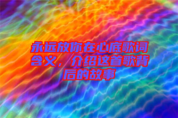 永遠(yuǎn)放你在心底歌詞含義，介紹這首歌背后的故事