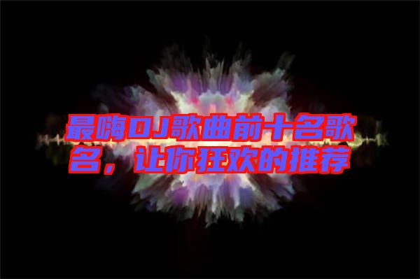 最嗨DJ歌曲前十名歌名，讓你狂歡的推薦