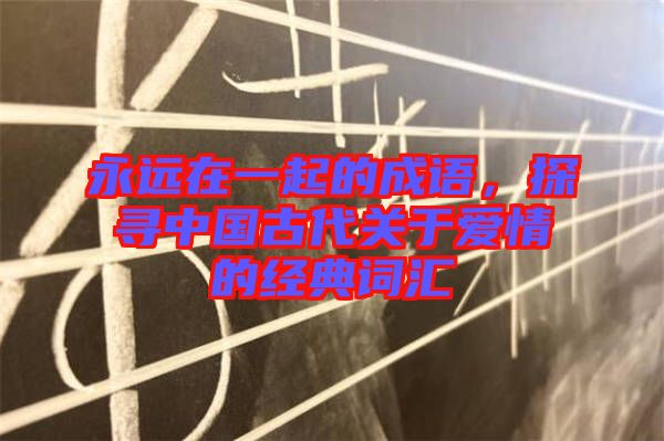永遠(yuǎn)在一起的成語，探尋中國古代關(guān)于愛情的經(jīng)典詞匯