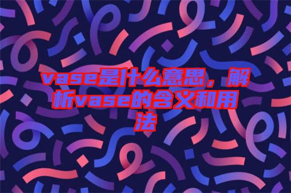 vase是什么意思，解析vase的含義和用法