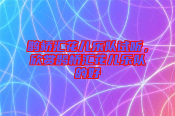 鵲橋匯花兒樂隊試聽，欣賞鵲橋匯花兒樂隊的好