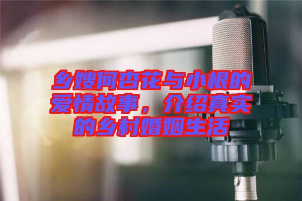 鄉(xiāng)嫂何杏花與小根的愛(ài)情故事，介紹真實(shí)的鄉(xiāng)村婚姻生活