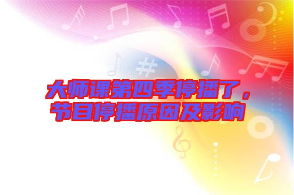 大師課第四季停播了，節(jié)目停播原因及影響