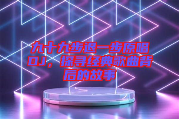九十九步退一步原唱DJ，探尋經(jīng)典歌曲背后的故事