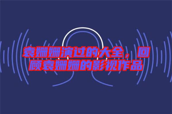 袁姍姍演過的大全，回顧袁姍姍的影視作品