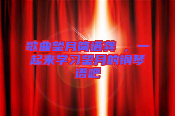 歌曲望月簡譜龔玥，一起來學(xué)習(xí)望月的鋼琴譜吧