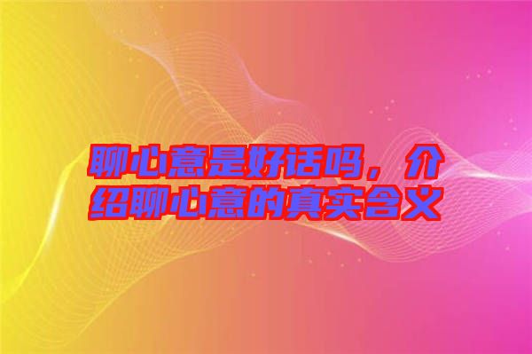 聊心意是好話嗎，介紹聊心意的真實含義