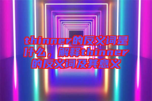 thinner的反義詞是什么，解釋thinner的反義詞及其意義