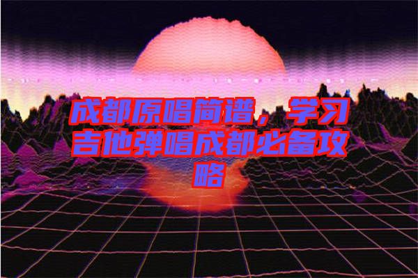 成都原唱簡(jiǎn)譜，學(xué)習(xí)吉他彈唱成都必備攻略