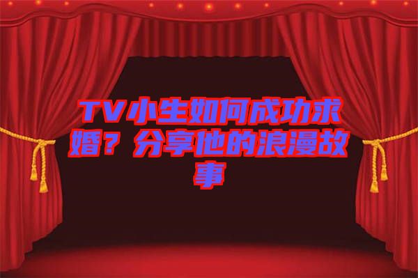 TV小生如何成功求婚？分享他的浪漫故事