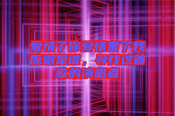 愛情了你愛情害了我原唱是誰，尋找這首歌的演唱者