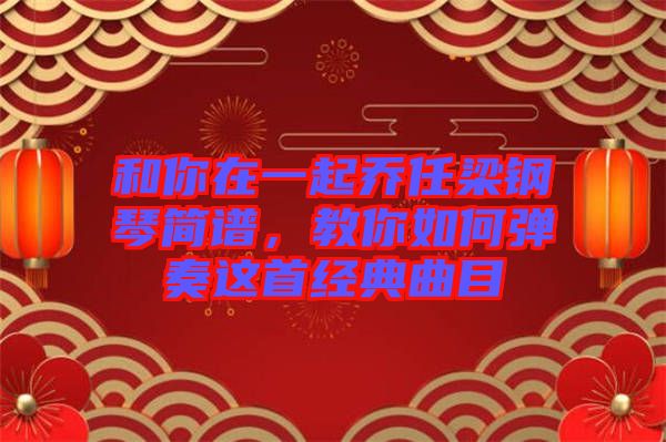 和你在一起喬任梁鋼琴簡譜，教你如何彈奏這首經典曲目