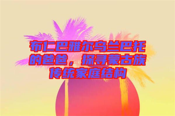 布仁巴雅爾烏蘭巴托的爸爸，探尋蒙古族傳統(tǒng)家庭結(jié)構(gòu)