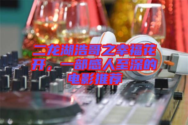 二龍湖浩哥之幸?；ㄩ_(kāi)，一部感人至深的電影推薦