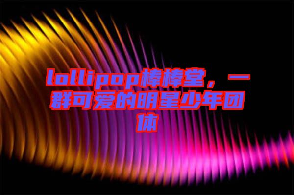 lollipop棒棒堂，一群可愛的明星少年團體
