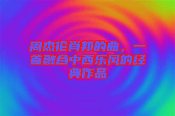 周杰倫肖邦的曲，一首融合中西樂(lè)風(fēng)的經(jīng)典作品