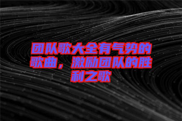 團(tuán)隊歌大全有氣勢的歌曲，激勵團(tuán)隊的勝利之歌
