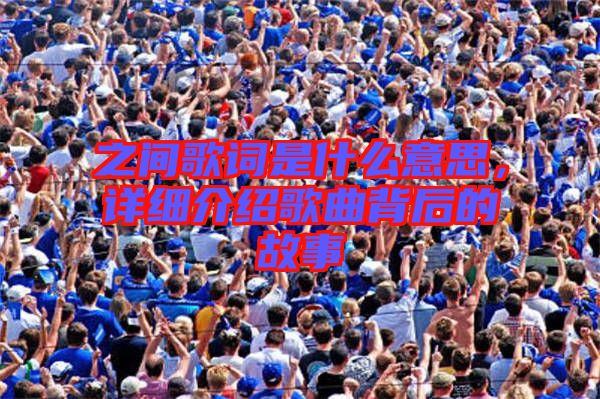 之間歌詞是什么意思，詳細(xì)介紹歌曲背后的故事
