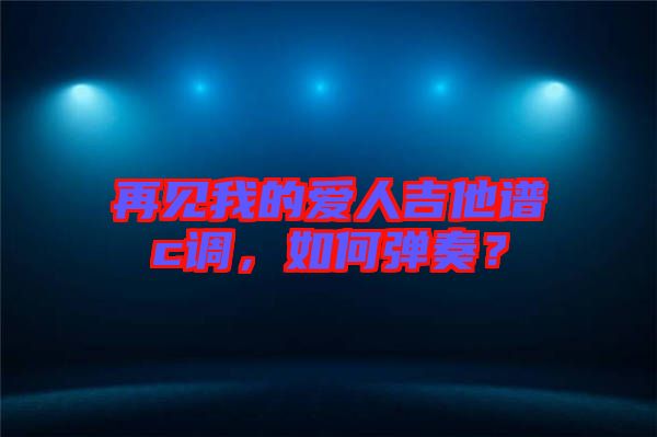 再見我的愛人吉他譜c調(diào)，如何彈奏？