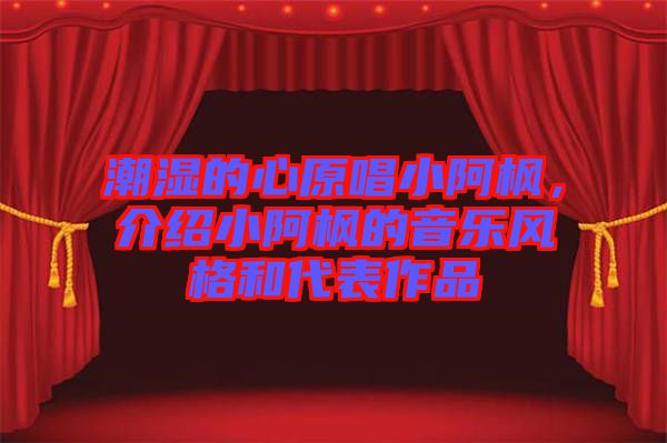 潮濕的心原唱小阿楓，介紹小阿楓的音樂(lè)風(fēng)格和代表作品