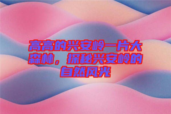 高高的興安嶺一片大森林，探秘興安嶺的自然風(fēng)光