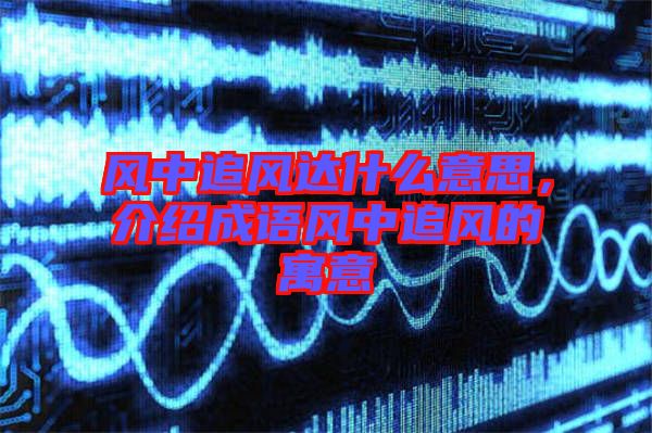 風(fēng)中追風(fēng)達(dá)什么意思，介紹成語風(fēng)中追風(fēng)的寓意