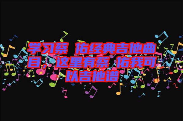 學(xué)習(xí)蔡旻佑經(jīng)典吉他曲目，這里有蔡旻佑我可以吉他譜