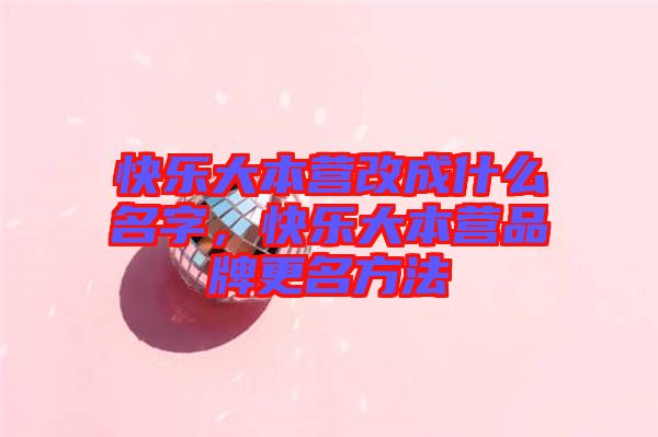 快樂大本營(yíng)改成什么名字，快樂大本營(yíng)品牌更名方法