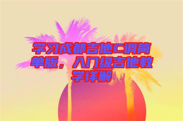 學(xué)習(xí)成都吉他C調(diào)簡單版，入門級吉他教學(xué)詳解