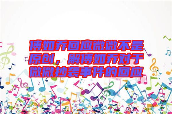 傅如喬回應微微不是原創(chuàng)，解傅如喬對于微微抄襲事件的回應