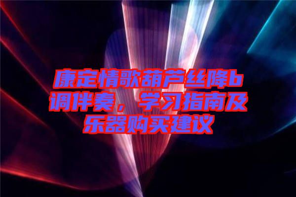 康定情歌葫蘆絲降b調(diào)伴奏，學(xué)習(xí)指南及樂(lè)器購(gòu)買(mǎi)建議