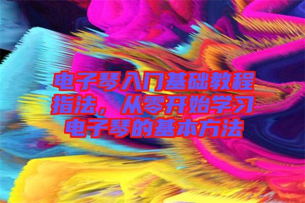 電子琴入門基礎(chǔ)教程指法，從零開始學(xué)習(xí)電子琴的基本方法