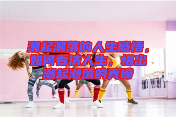 潮起潮落的人生感悟，如何看清人生，悟出潮起潮落的真諦
