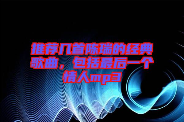 推薦幾首陳瑞的經(jīng)典歌曲，包括最后一個(gè)情人mp3