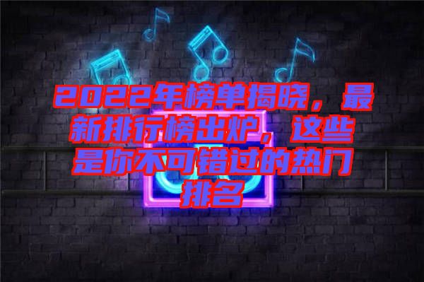 2022年榜單揭曉，最新排行榜出爐，這些是你不可錯(cuò)過的熱門排名