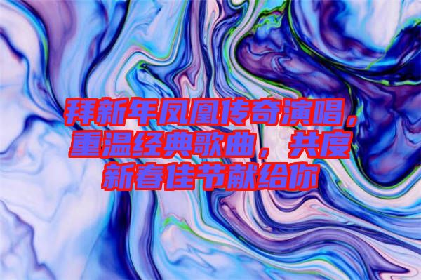 拜新年鳳凰傳奇演唱，重溫經(jīng)典歌曲，共度新春佳節(jié)獻給你