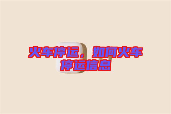 火車停運(yùn)，如何火車停運(yùn)信息