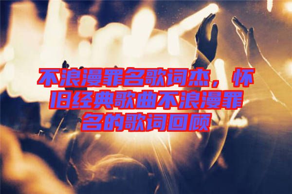 不浪漫罪名歌詞杰，懷舊經(jīng)典歌曲不浪漫罪名的歌詞回顧