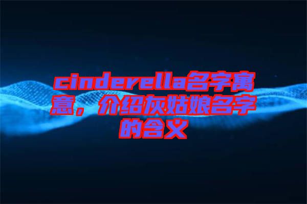 cinderella名字寓意，介紹灰姑娘名字的含義